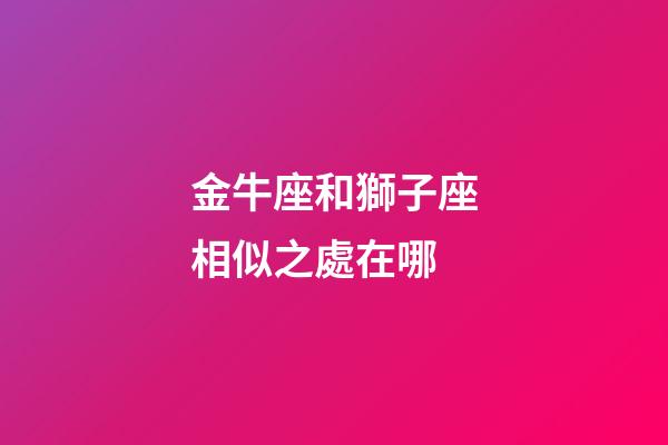 金牛座和獅子座相似之處在哪-第1張-星座運勢-玄機派