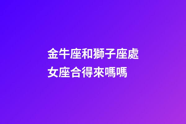 金牛座和獅子座處女座合得來嗎嗎-第1張-星座運勢-玄機派