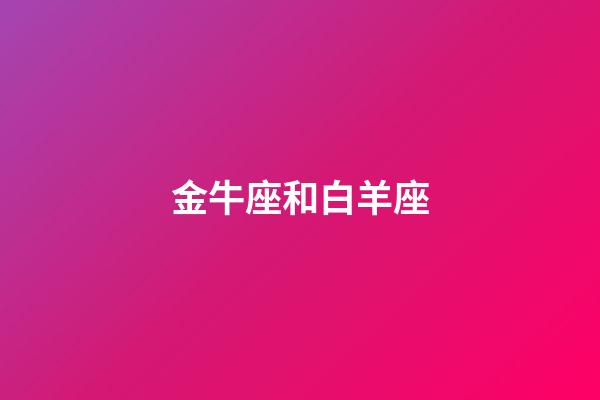 金牛座和白羊座（怎么判斷金牛座動心了）-第1張-星座運勢-玄機派
