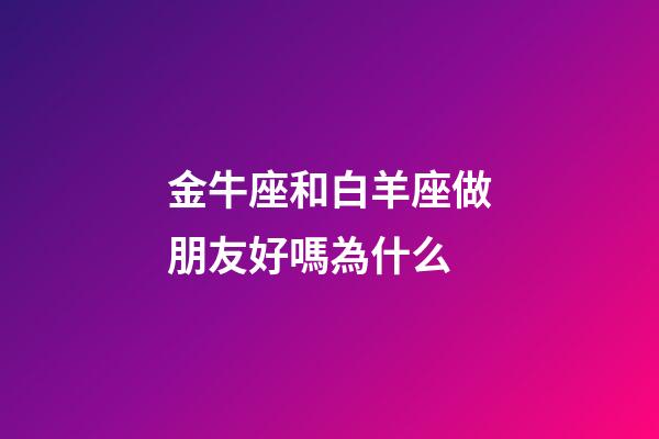 金牛座和白羊座做朋友好嗎為什么-第1張-星座運勢-玄機派