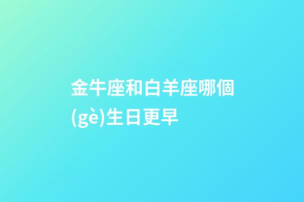 金牛座和白羊座哪個(gè)生日更早-第1張-星座運(yùn)勢(shì)-玄機(jī)派