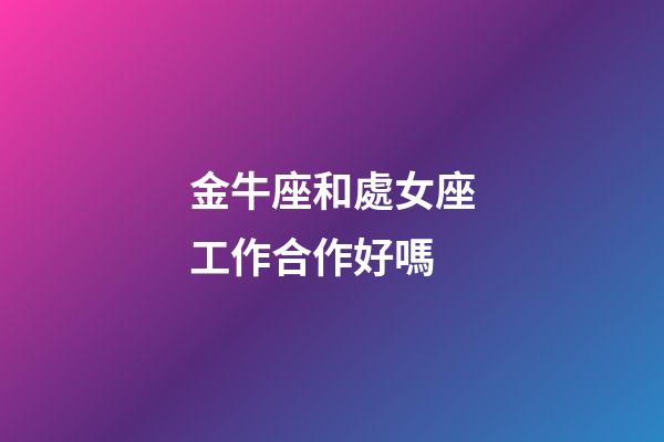 金牛座和處女座工作合作好嗎-第1張-星座運勢-玄機派