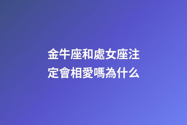 金牛座和處女座注定會相愛嗎為什么-第1張-星座運勢-玄機派