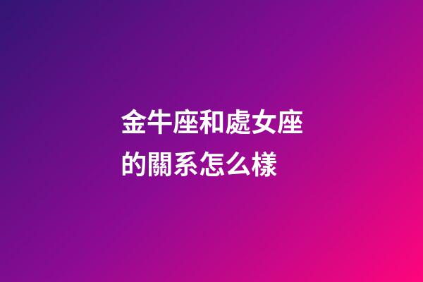 金牛座和處女座的關系怎么樣-第1張-星座運勢-玄機派