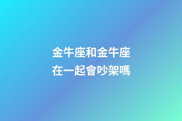 金牛座和金牛座在一起會吵架嗎-第1張-星座運勢-玄機派