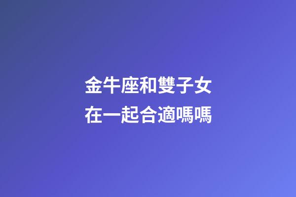 金牛座和雙子女在一起合適嗎嗎-第1張-星座運(yùn)勢(shì)-玄機(jī)派
