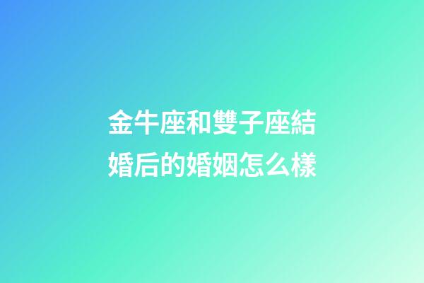 金牛座和雙子座結婚后的婚姻怎么樣-第1張-星座運勢-玄機派