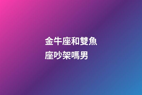 金牛座和雙魚座吵架嗎男-第1張-星座運勢-玄機派