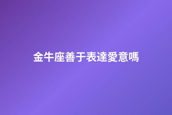 金牛座善于表達愛意嗎-第1張-星座運勢-玄機派