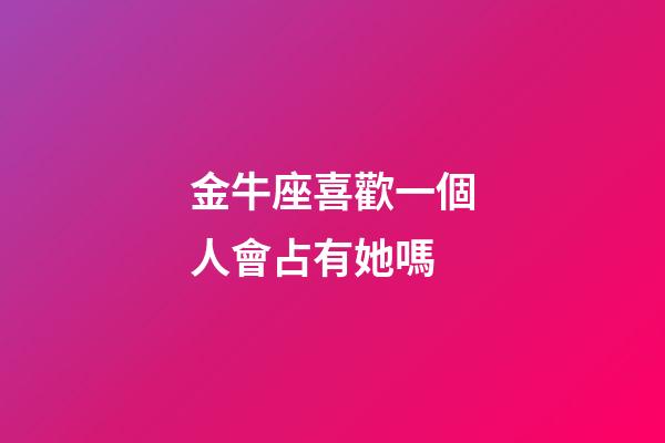 金牛座喜歡一個人會占有她嗎-第1張-星座運勢-玄機派