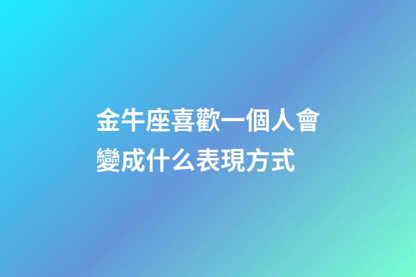 金牛座喜歡一個人會變成什么表現方式-第1張-星座運勢-玄機派