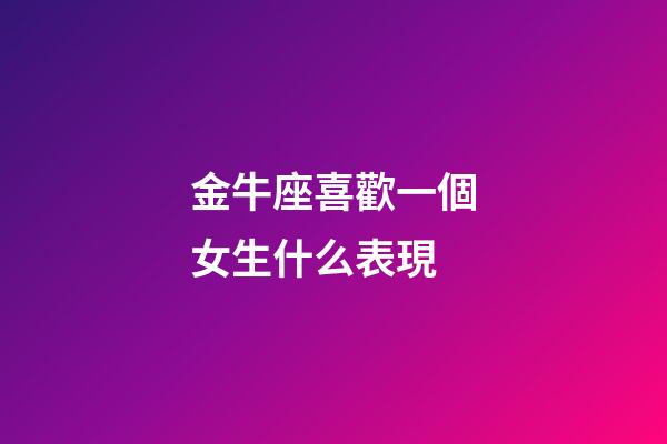 金牛座喜歡一個女生什么表現-第1張-星座運勢-玄機派
