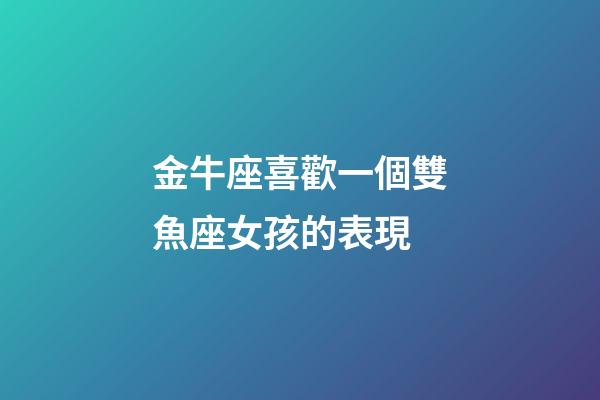 金牛座喜歡一個雙魚座女孩的表現-第1張-星座運勢-玄機派