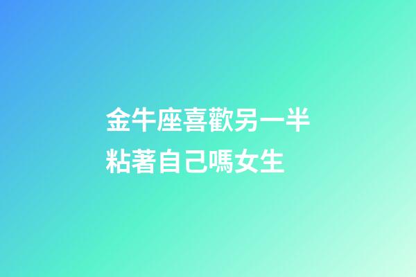 金牛座喜歡另一半粘著自己嗎女生-第1張-星座運勢-玄機派