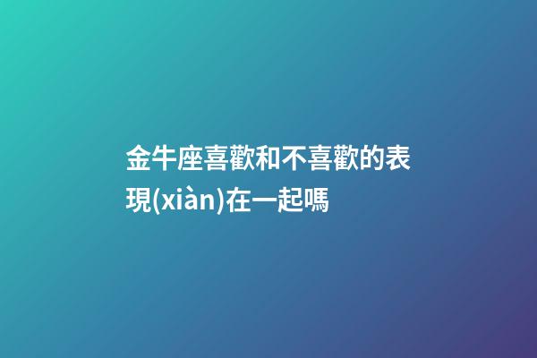 金牛座喜歡和不喜歡的表現(xiàn)在一起嗎-第1張-星座運勢-玄機派