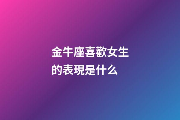 金牛座喜歡女生的表現是什么-第1張-星座運勢-玄機派