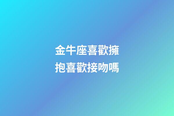 金牛座喜歡擁抱喜歡接吻嗎-第1張-星座運(yùn)勢-玄機(jī)派