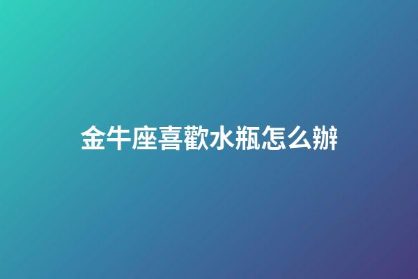 金牛座喜歡水瓶怎么辦-第1張-星座運勢-玄機派