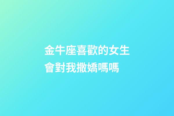 金牛座喜歡的女生會對我撒嬌嗎嗎-第1張-星座運勢-玄機派
