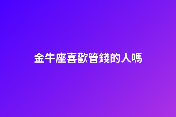 金牛座喜歡管錢的人嗎-第1張-星座運勢-玄機派
