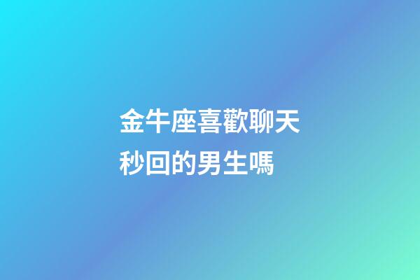 金牛座喜歡聊天秒回的男生嗎-第1張-星座運勢-玄機派