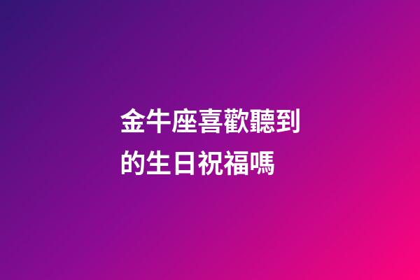 金牛座喜歡聽到的生日祝福嗎-第1張-星座運勢-玄機派
