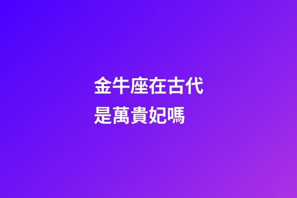 金牛座在古代是萬貴妃嗎