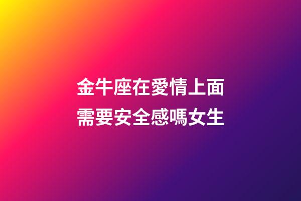 金牛座在愛情上面需要安全感嗎女生-第1張-星座運勢-玄機派