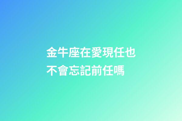 金牛座在愛現任也不會忘記前任嗎-第1張-星座運勢-玄機派