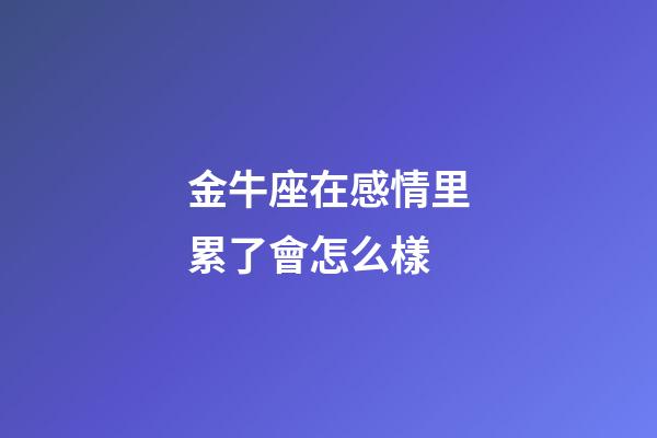 金牛座在感情里累了會怎么樣-第1張-星座運(yùn)勢-玄機(jī)派