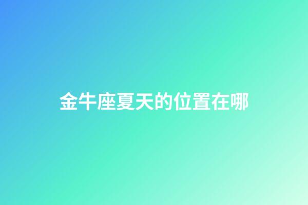 金牛座夏天的位置在哪-第1張-星座運(yùn)勢(shì)-玄機(jī)派