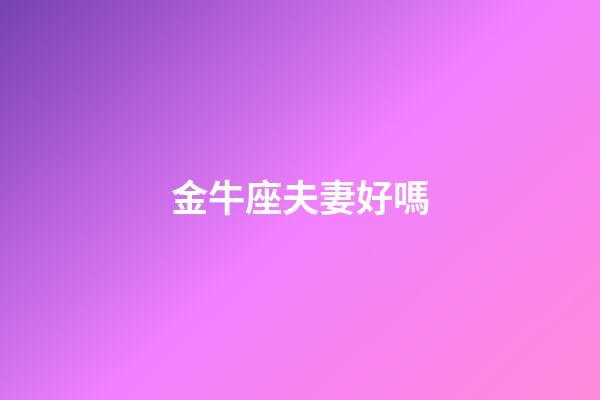 金牛座夫妻好嗎-第1張-星座運勢-玄機派