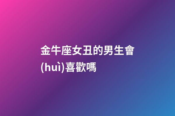 金牛座女丑的男生會(huì)喜歡嗎-第1張-星座運(yùn)勢(shì)-玄機(jī)派