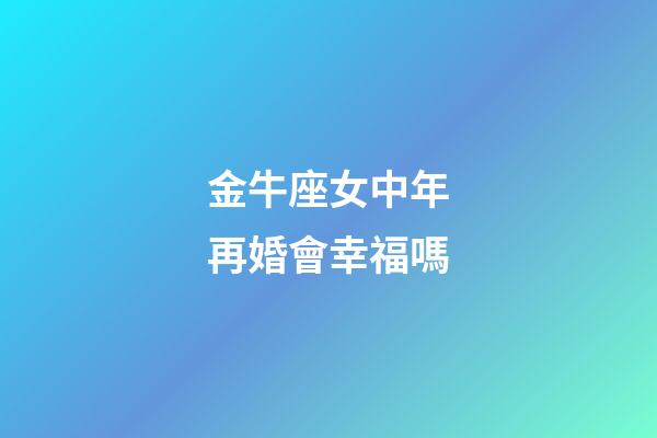 金牛座女中年再婚會幸福嗎-第1張-星座運勢-玄機派