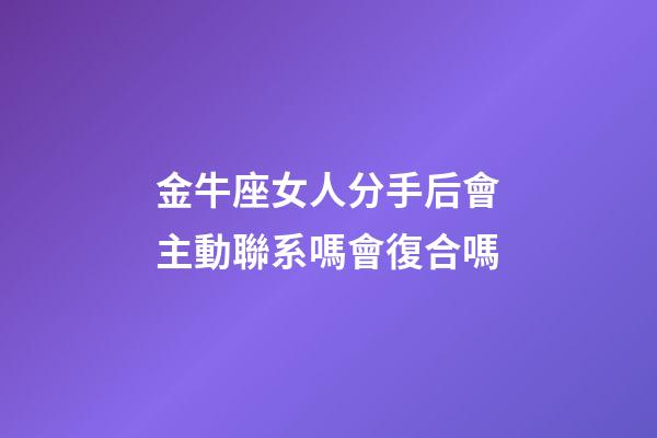 金牛座女人分手后會主動聯系嗎會復合嗎-第1張-星座運勢-玄機派