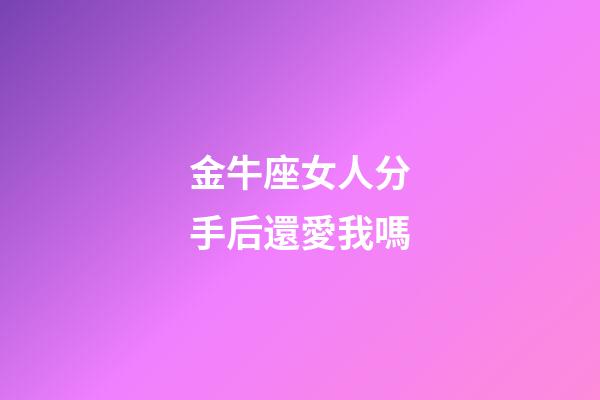 金牛座女人分手后還愛我嗎-第1張-星座運勢-玄機派