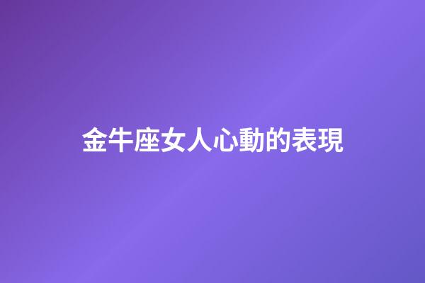 金牛座女人心動的表現-第1張-星座運勢-玄機派