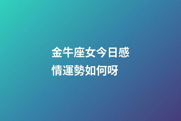 金牛座女今日感情運勢如何呀-第1張-星座運勢-玄機派