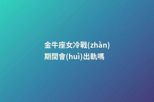 金牛座女冷戰(zhàn)期間會(huì)出軌嗎-第1張-星座運(yùn)勢(shì)-玄機(jī)派