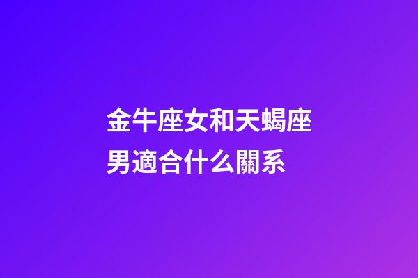 金牛座女和天蝎座男適合什么關系-第1張-星座運勢-玄機派