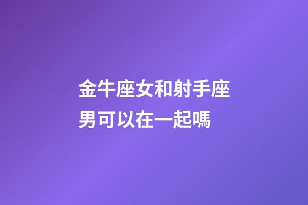金牛座女和射手座男可以在一起嗎-第1張-星座運勢-玄機派