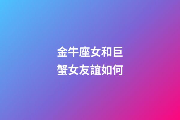 金牛座女和巨蟹女友誼如何-第1張-星座運勢-玄機派