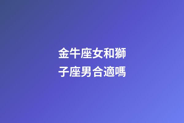 金牛座女和獅子座男合適嗎-第1張-星座運勢-玄機派