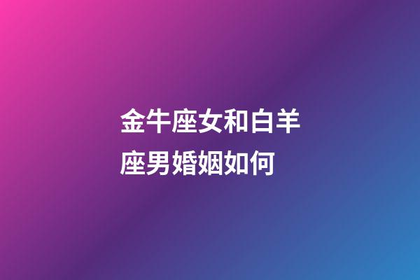 金牛座女和白羊座男婚姻如何-第1張-星座運勢-玄機派