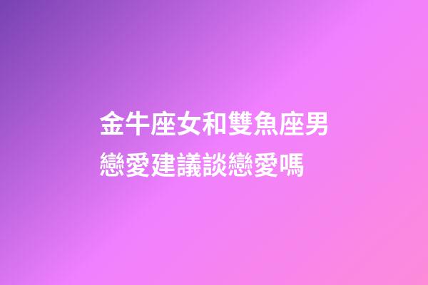 金牛座女和雙魚座男戀愛建議談戀愛嗎-第1張-星座運勢-玄機派