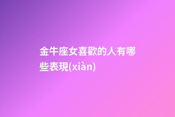 金牛座女喜歡的人有哪些表現(xiàn)-第1張-星座運勢-玄機派