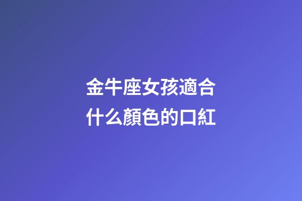 金牛座女孩適合什么顏色的口紅-第1張-星座運(yùn)勢-玄機(jī)派