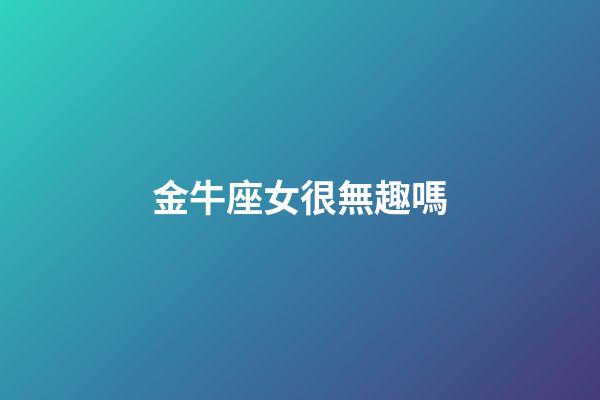 金牛座女很無趣嗎-第1張-星座運勢-玄機派