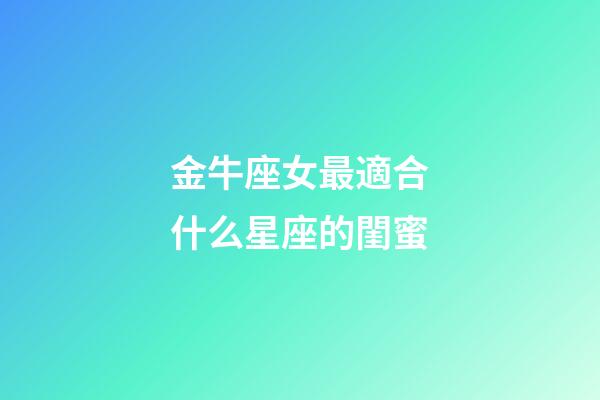 金牛座女最適合什么星座的閨蜜-第1張-星座運勢-玄機派