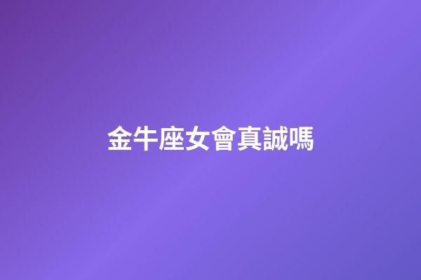 金牛座女會真誠嗎-第1張-星座運勢-玄機派